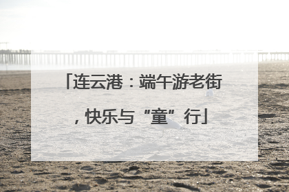 连云港：端午游老街，快乐与“童”行