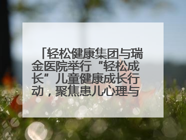 轻松健康集团与瑞金医院举行“轻松成长”儿童健康成长行动，聚焦患儿心理与成长支持