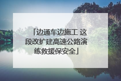 边通车边施工 这段改扩建高速公路演练救援保安全