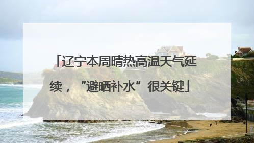 辽宁本周晴热高温天气延续，“避晒补水”很关键