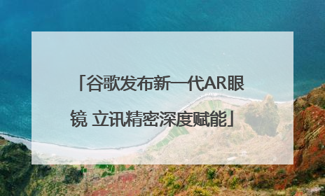 谷歌发布新一代AR眼镜 立讯精密深度赋能