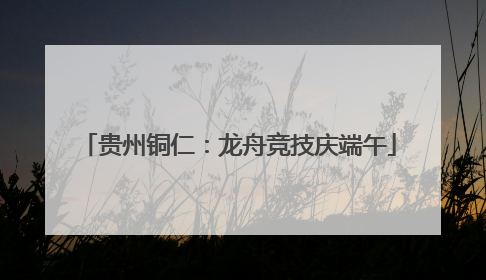 贵州铜仁：龙舟竞技庆端午