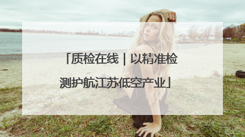 质检在线｜以精准检测护航江苏低空产业
