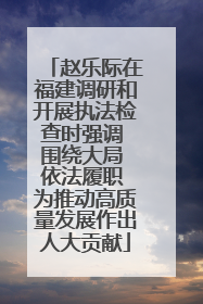 赵乐际在福建调研和开展执法检查时强调 围绕大局 依法履职 为推动高质量发展作出人大贡献