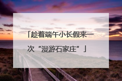 趁着端午小长假来一次“漫游石家庄”