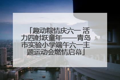 趣动粽情庆六一 活力四射跃童年——青岛市实验小学端午六一主题运动会燃情启幕
