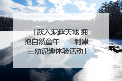 跃入泥趣天地 拥抱自然童年——利津三幼泥趣体验活动