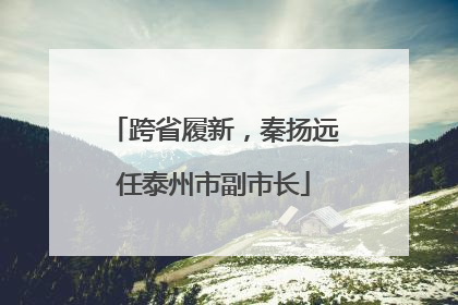 跨省履新，秦扬远任泰州市副市长