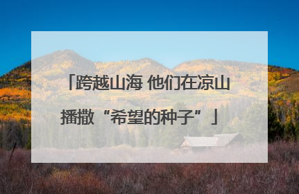 跨越山海 他们在凉山播撒“希望的种子”