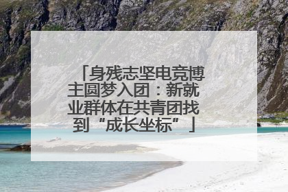 身残志坚电竞博主圆梦入团：新就业群体在共青团找到“成长坐标”