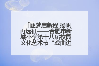 逐梦启新程 扬帆再远征——合肥市新城小学第十八届校园文化艺术节“戏曲进校园专场演出”