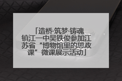 造桥·筑梦·铸魂 镇江一中吴铁俊参加江苏省“博物馆里的思政课”微课展示活动
