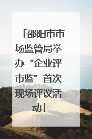邵阳市市场监管局举办“企业评市监”首次现场评议活动