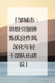 邹城市：思想引领锤炼优良作风 深化年轻干部队伍建设