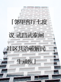 邻里客厅七度议 武昌武泰闸社区共治破解民生顽疾