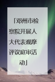 邓州市检察院开展人大代表观摩评议庭审活动