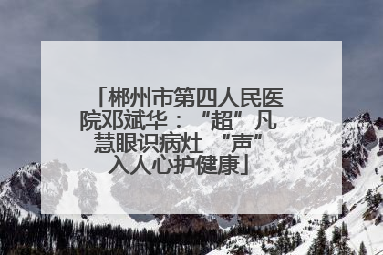 郴州市第四人民医院邓斌华：“超”凡慧眼识病灶 “声”入人心护健康