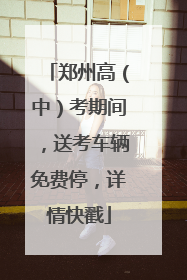 郑州高（中）考期间，送考车辆免费停，详情快戳