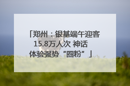 郑州：银基端午迎客15.8万人次 神话体验强势“圈粉”
