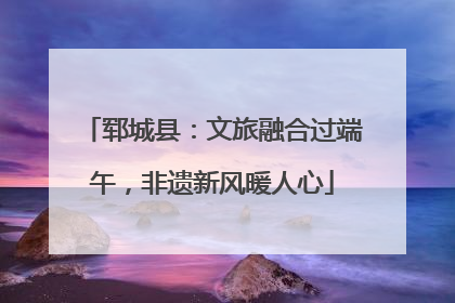郓城县：文旅融合过端午，非遗新风暖人心