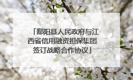 鄱阳县人民政府与江西省信用融资担保集团签订战略合作协议