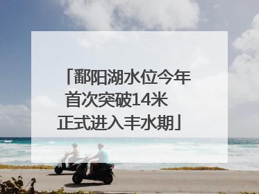 鄱阳湖水位今年首次突破14米 正式进入丰水期