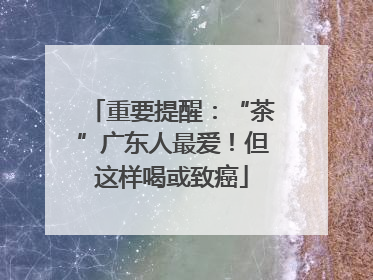 重要提醒：“茶”广东人最爱！但这样喝或致癌