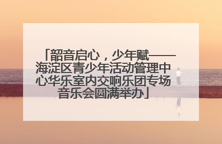 韶音启心，少年赋——海淀区青少年活动管理中心华乐室内交响乐团专场音乐会圆满举办