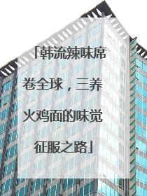 韩流辣味席卷全球，三养火鸡面的味觉征服之路