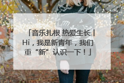 音乐扎根 热爱生长丨Hi，我是新青年，我们重“新”认识一下！