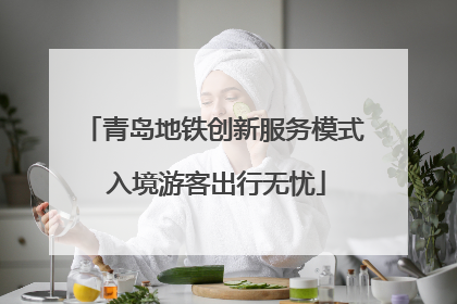 青岛地铁创新服务模式 入境游客出行无忧
