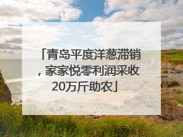 青岛平度洋葱滞销，家家悦零利润采收20万斤助农