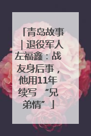 青岛故事｜退役军人左福鑫：战友身后事，他用11年续写 “兄弟情”
