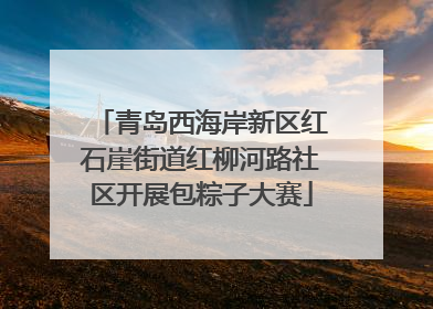 青岛西海岸新区红石崖街道红柳河路社区开展包粽子大赛