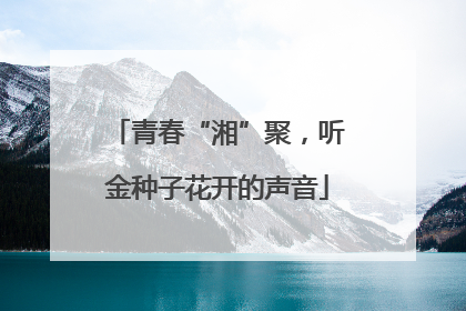 青春“湘”聚，听金种子花开的声音