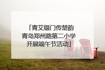 青艾缀门传楚韵 青岛郑州路第二小学开展端午节活动