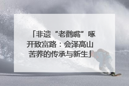 非遗“老鹳嘴”啄开致富路：会泽高山苦荞的传承与新生