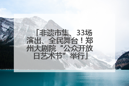 非遗市集、33场演出、全民舞台！郑州大剧院“公众开放日艺术节”举行
