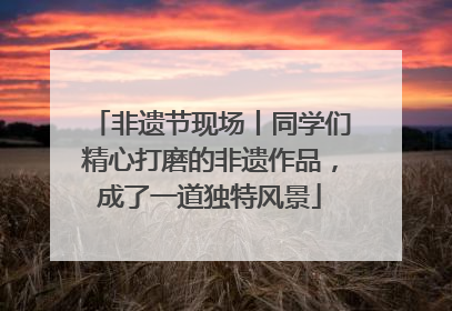 非遗节现场丨同学们精心打磨的非遗作品，成了一道独特风景