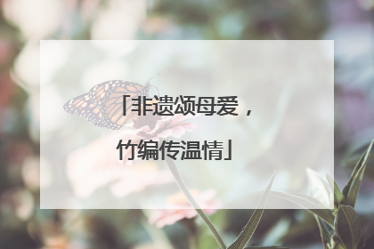 非遗颂母爱，竹编传温情