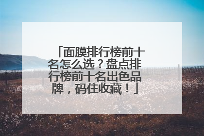面膜排行榜前十名怎么选？盘点排行榜前十名出色品牌，码住收藏！