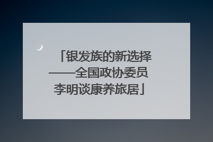 银发族的新选择——全国政协委员李明谈康养旅居