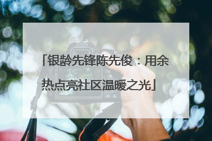 银龄先锋陈先俊：用余热点亮社区温暖之光