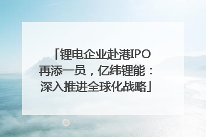 锂电企业赴港IPO再添一员，亿纬锂能：深入推进全球化战略