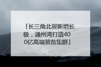长三角北翼新增长极，通州湾打造400亿高端装备集群