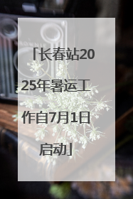 长春站2025年暑运工作自7月1日启动