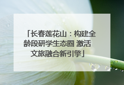 长春莲花山：构建全龄段研学生态圈 激活文旅融合新引擎