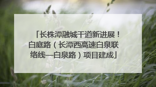 长株潭融城干道新进展！白庭路（长潭西高速白泉联络线—白泉路）项目建成