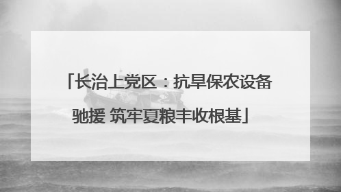 长治上党区：抗旱保农设备驰援 筑牢夏粮丰收根基
