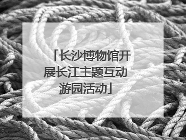 长沙博物馆开展长江主题互动游园活动